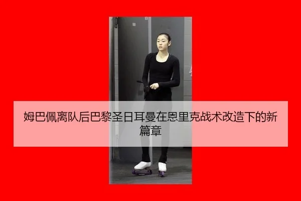 姆巴佩离队后巴黎圣日耳曼在恩里克战术改造下的新篇章