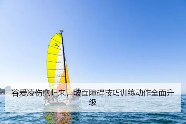谷爱凌伤愈归来，坡面障碍技巧训练动作全面升级