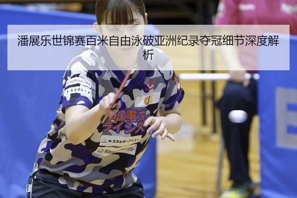 潘展乐世锦赛百米自由泳破亚洲纪录夺冠细节深度解析