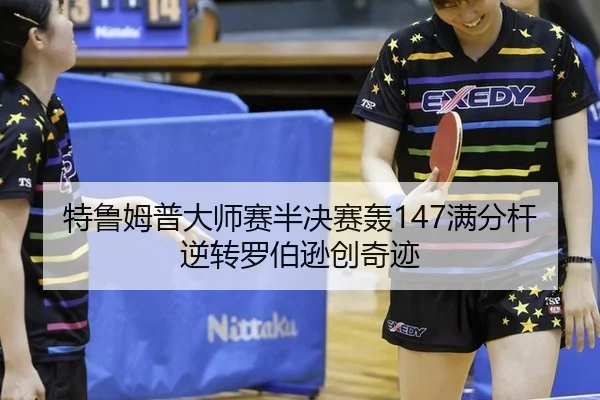 特鲁姆普大师赛半决赛轰147满分杆逆转罗伯逊创奇迹