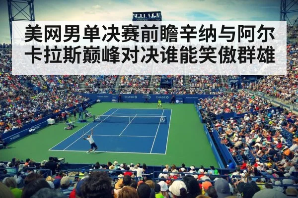 美网男单决赛前瞻辛纳与阿尔卡拉斯巅峰对决谁能笑傲群雄
