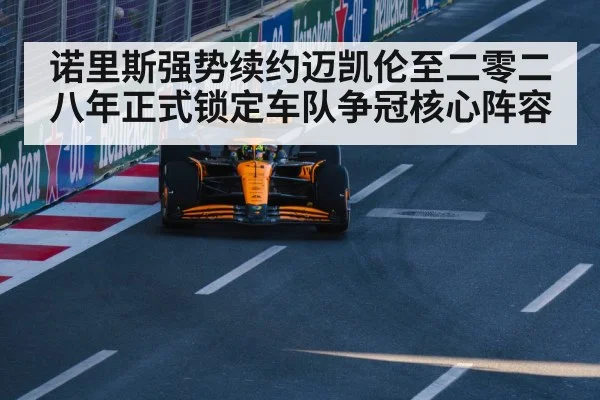 诺里斯强势续约迈凯伦至二零二八年正式锁定车队争冠核心阵容