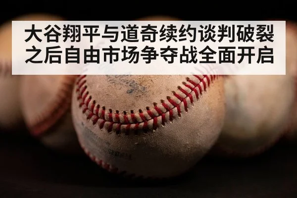 大谷翔平与道奇续约谈判破裂之后自由市场争夺战全面开启