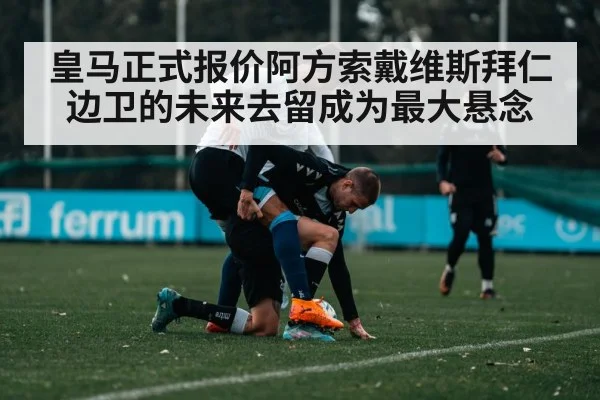 皇马正式报价阿方索戴维斯拜仁边卫的未来去留成为最大悬念