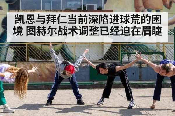 凯恩与拜仁当前深陷进球荒的困境 图赫尔战术调整已经迫在眉睫
