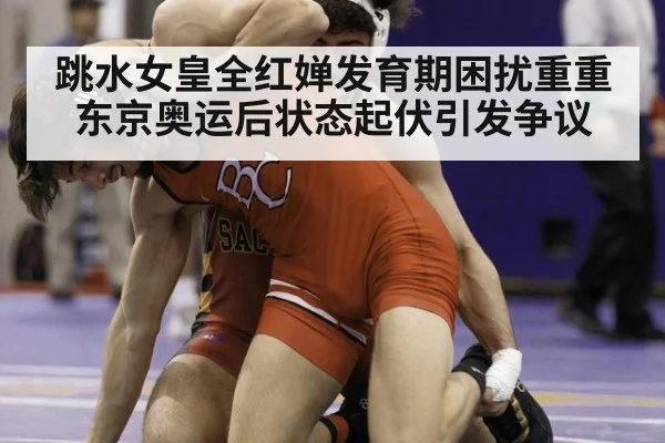 跳水女皇全红婵发育期困扰重重 东京奥运后状态起伏引发争议