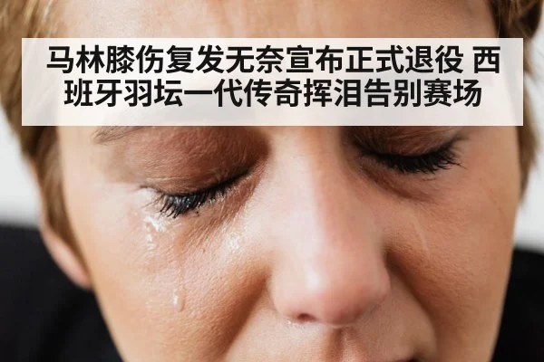 马林膝伤复发无奈宣布正式退役 西班牙羽坛一代传奇挥泪告别赛场