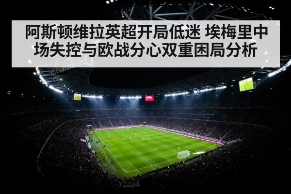 阿斯顿维拉英超开局低迷 埃梅里中场失控与欧战分心双重困局分析