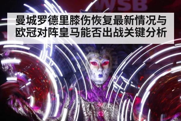 曼城罗德里膝伤恢复最新情况与欧冠对阵皇马能否出战关键分析